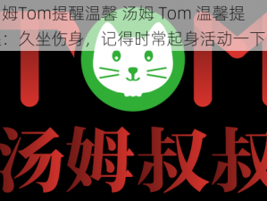 汤姆Tom提醒温馨 汤姆 Tom 温馨提醒：久坐伤身，记得时常起身活动一下哦