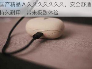 国产精品 A 久久久久久久久，安全舒适，持久耐用，带来极致体验