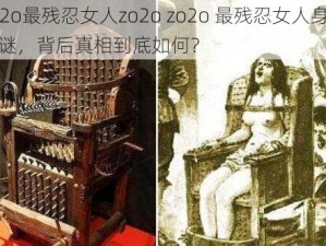 zo2o最残忍女人zo2o zo2o 最残忍女人身份成谜，背后真相到底如何？