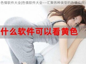 色情软件大全(色情软件大全——汇聚各种类型的色情应用)