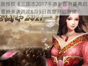 光荣正版授权《三国志2017手游》首测盛典启幕，经典再现震撼来袭游戏6月9日首度开启测试