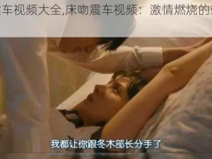 床吻震车视频大全,床吻震车视频：激情燃烧的刺激体验