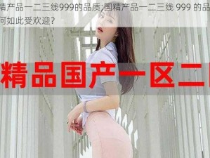 国精产品一二三线999的品质;国精产品一二三线 999 的品质，为何如此受欢迎？