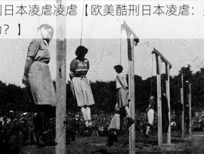 欧美酷刑日本凌虐凌虐【欧美酷刑日本凌虐：是怎样的残忍行为？】