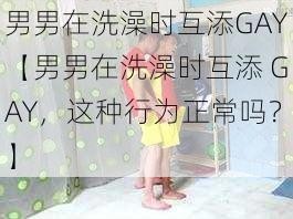 男男在洗澡时互添GAY【男男在洗澡时互添 GAY，这种行为正常吗？】