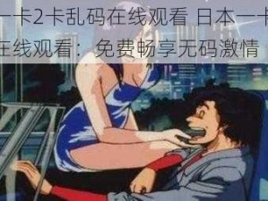 日本一卡2卡乱码在线观看 日本一卡 2 卡乱码在线观看：免费畅享无码激情