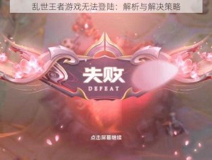 乱世王者游戏无法登陆：解析与解决策略