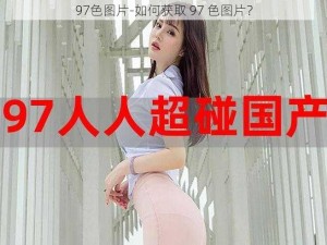 97色图片-如何获取 97 色图片？