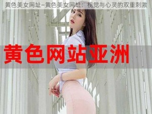 黄色美女网址—黄色美女网址：视觉与心灵的双重刺激