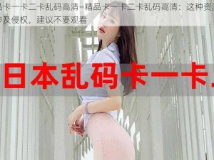 精品卡一卡二卡乱码高清—精品卡一卡二卡乱码高清：这种资源可能涉及侵权，建议不要观看