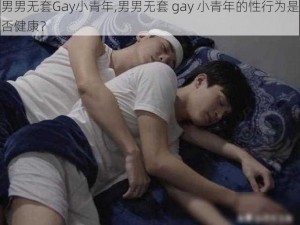 男男无套Gay小青年,男男无套 gay 小青年的性行为是否健康？