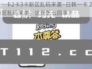 日韩一卡2卡3卡新区乱码来袭—日韩一卡 2 卡 3 卡新区乱码来袭，这是怎么回事？