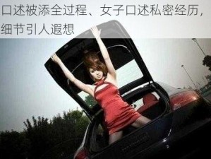 女口述被添全过程、女子口述私密经历，被添细节引人遐想