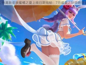 王者荣耀公孙离新皮肤蜜橘之夏上线日期揭秘：7月盛夏之际惊艳登场时间公布