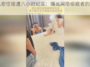 夫妻私密住宿遭八小时纪实：曝光网络偷窥者的恶行与警示