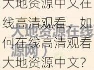 大地资源中文在线高清观看、如何在线高清观看大地资源中文？