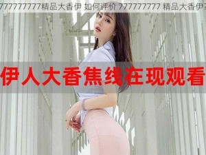 777777777精品大香伊 如何评价 777777777 精品大香伊？