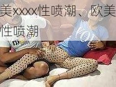 欧美xxxx性喷潮、欧美激情性喷潮