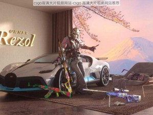 csgo高清大片视频网站-csgo 高清大片视频网站推荐