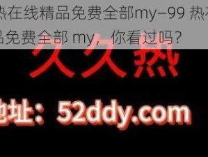 99热在线精品免费全部my—99 热在线精品免费全部 my，你看过吗？