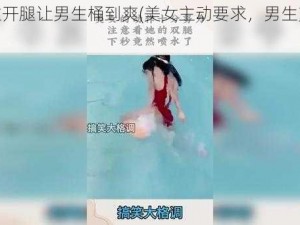 美女拉开腿让男生桶到爽(美女主动要求，男生爽翻天)