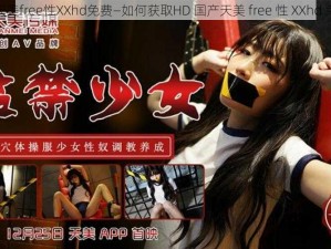 HD国产天美free性XXhd免费—如何获取HD 国产天美 free 性 XXhd 免费资源？