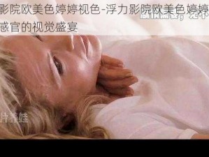 浮力影院欧美色婷婷视色-浮力影院欧美色婷婷视色，刺激感官的视觉盛宴