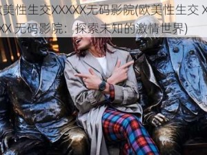 欧美性生交XXXXX无码影院(欧美性生交 XXXXX 无码影院：探索未知的激情世界)