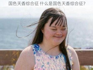 国色天香综合征 什么是国色天香综合征？