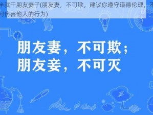 半推半就干朋友妻子(朋友妻，不可欺，建议你遵守道德伦理，不要做出任何伤害他人的行为)