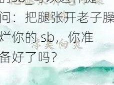 把腿张开老子臊烂你的sb_可以这样提问：把腿张开老子臊烂你的 sb，你准备好了吗？