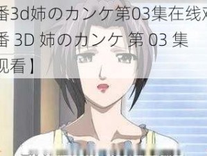 旧里番3d姉のカンケ第03集在线观看【旧里番 3D 姉のカンケ 第 03 集在线观看】