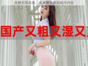 免费无限观看，美女被 X 爽到脱内内容