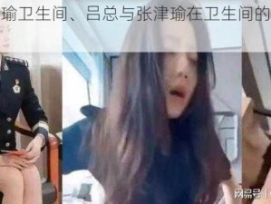 吕总张津瑜卫生间、吕总与张津瑜在卫生间的私密视频遭泄露