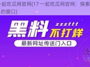 17一起吃瓜网官网(17 一起吃瓜网官网：探索未知世界的窗口)