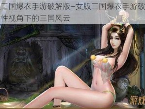 女版三国爆衣手游破解版—女版三国爆衣手游破解版：女性视角下的三国风云