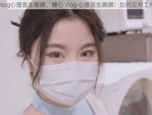 糖心vlog心理医生娜娜、糖心 vlog 心理医生娜娜：如何应对工作压力