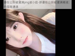 娇妻在公厕被灌满jing液小茹-娇妻在公厕被灌满精液：小茹的屈辱遭遇