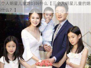 三个人明星儿童媳妇叫什么【三个人明星儿童的媳妇叫什么？】