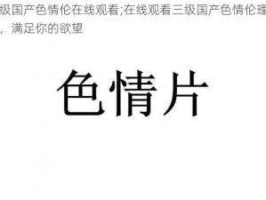 三级国产色情伦在线观看;在线观看三级国产色情伦理影片，满足你的欲望