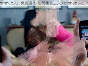 Pornhub入口免费进入(如何免费进入 Pornhub 入口？)