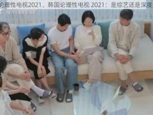 韩国论理性电视2021、韩国论理性电视 2021：是综艺还是深度探讨？