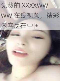 免费的 XXXXWWWW 在线视频，精彩内容尽在中国