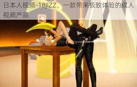 日本人视频-18JIZZ，一款带来极致体验的成人视频产品