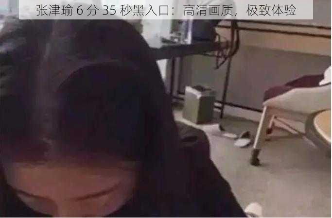 张津瑜 6 分 35 秒黑入口：高清画质，极致体验