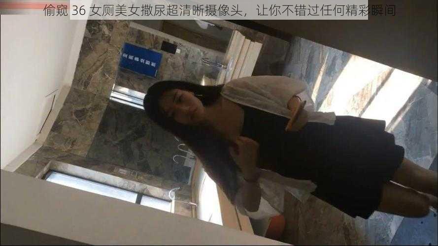 偷窥 36 女厕美女撒尿超清晰摄像头，让你不错过任何精彩瞬间