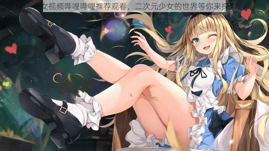 少女视频哔哩哔哩推荐观看，二次元少女的世界等你来探索