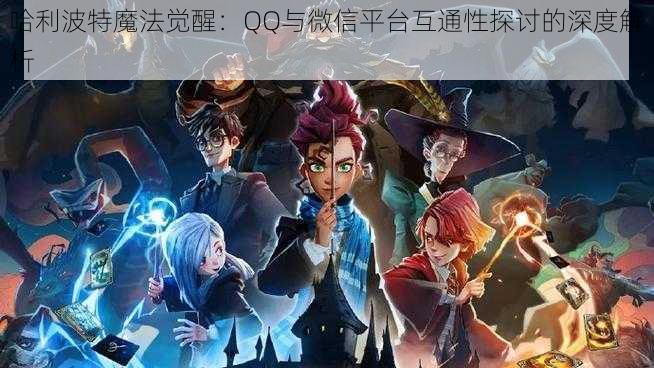 哈利波特魔法觉醒：QQ与微信平台互通性探讨的深度解析