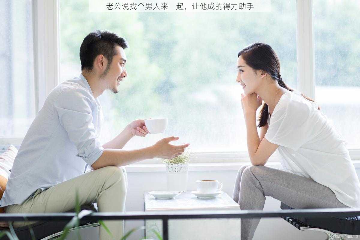 老公说找个男人来一起，让他成的得力助手