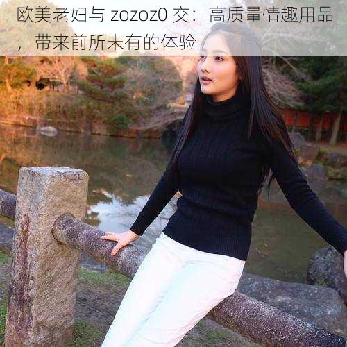 欧美老妇与 zozoz0 交：高质量情趣用品，带来前所未有的体验